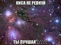 киса не ревнуй ты лучшая :*:*:*:*:*