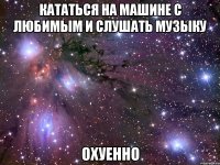 кататься на машине с любимым и слушать музыку ОХУЕННО