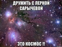 дружить с Леркой Сарычевой Это кОсмОс !!