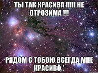 ты так красива !!!!! Не отрозима !!! Рядом с тобою всегда мне красиво *