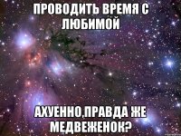 Проводить время с любимой Ахуенно,правда же медвеженок?