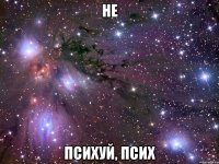 не психуй, псих