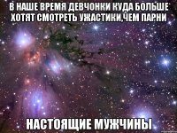 в наше время девчонки куда больше хотят смотреть ужастики,чем парни настоящие мужчины