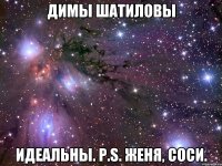 Димы Шатиловы Идеальны. P.s. Женя, соси.