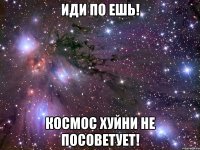 Иди по ешь! Космос хуйни не посоветует!