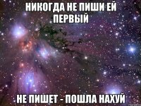 НИКОГДА НЕ ПИШИ ЕЙ ПЕРВЫЙ НЕ ПИШЕТ - ПОШЛА НАХУЙ