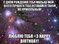 С Днём Рождения тебя малыш мой :* Всего лучшего тебе,оставайся такой же прикольный! Люблю тебя <3 Happy Birthday!