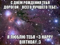 С Днём Рождения тебя дорогой :* Всего лучшего тебе! Я люблю тебя <3 Happy Birthday :3