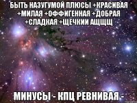 быть Назугумой плюсы +красивая +милая +оффигенная +добрая +сладкая +щечкии ащщщ минусы - кпц ревнивая -