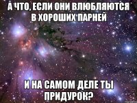 А что, если они влюбляются в хороших парней И на самом деле ты придурок?