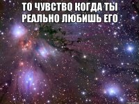 то чувство когда ты реально любишь его 