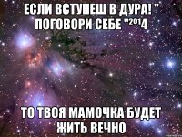 Если вступеш в Дура! " Поговори себе "²º¹4 то твоя мамочка будет жить вечно