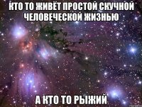 Кто то живёт простой скучной человеческой жизнью А кто то РЫЖИЙ