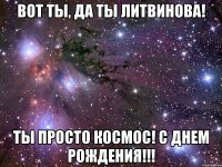 Вот ты, да ты Литвинова! Ты просто космос! С днем рождения!!!