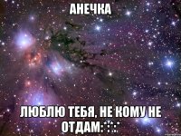 Анечка люблю тебя, не кому не отдам:*:*:*