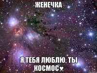 Женечка я тебя люблю, ТЫ КОСМОС♥