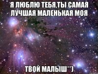 я люблю тебя,ты самая лучшая маленькая моя Твой Малыш**)