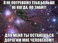 Я не потревожу тебя,больше не когда, но знай!!! Для меня ты останешься дорогим мне человеком!!