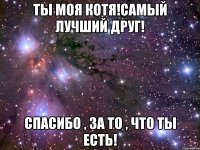 Ты моя котя!Самый лучший друг! Спасибо , за то , что ты есть!