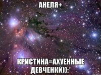 Анеля+ Кристина=ахуенные девченки)):*