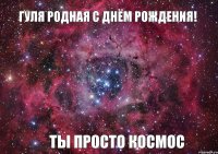 Гуля родная С днём рождения! ты просто КОСМОС