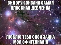 СИДОРУК ОКСАНА САМАЯ КЛАССНАЯ ДЕВЧЕНКА ЛЮБЛЮ ТЕБЯ ОКСИ ЗАЙКА МОЯ ОФИГЕННАЯ!!!