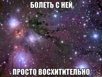 болеть с ней просто восхитительно