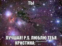 ты лучшая! P.S. люблю тебя Кристина:*********