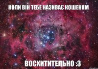 Коли він тебе називає кошеням Восхитительно :З