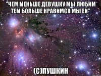 "Чем меньше девушку мы любим тем больше нравимся мы ей" (с)Пушкин