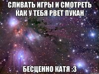 Сливать игры и смотреть как у тебя рвет пукан БЕСЦЕННО КАТЯ :3