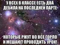 у всех в классе есть два дебила на последней парте которые ржут во все горло и мешают проводить урок!