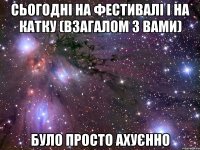 сьогодні на фестивалі і на катку (взагалом з вами) було просто ахуєнно