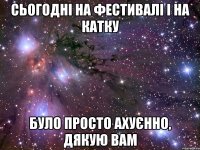 сьогодні на фестивалі і на катку було просто ахуєнно, дякую вам
