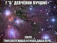 7 "Б" ДЕВЧЁНКИ ЛУЧШИЕ=** ЛИЛЯ, ТАНЯ,ВАЛЯ,МАША,КСЮША,ДАША,ВЕРА.....