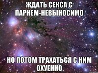 ЖДАТЬ СЕКСА С ПАРНЕМ-НЕВЫНОСИМО НО ПОТОМ ТРАХАТЬСЯ С НИМ ОХУЕННО