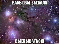 БАБЫ, ВЫ ЗАЕБАЛИ ВЫЕБЫВАТЬСЯ!