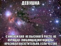Девушка -С именем Аня -Не высокого роста -Не курящая -Любяящая мотоциклы -Красивая Восхетительно, если честно.