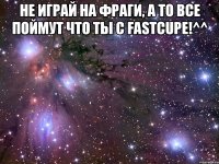 Не играй на фраги, а то все поймут что ты с Fastcupe!^^ 