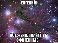 Евгений) Все Жени, знайте вы офигенные***