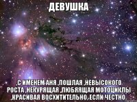 Девушка ,С именем Аня ,Пошлая ,Невысокого роста ,Некурящая ,Любяящая мотоциклы ,Красивая Восхитительно, если честно.