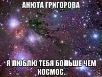 Анюта Григорова я люблю тебя больше чем космос.