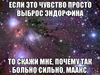 Если это чувство просто выброс эндорфина То скажи мне, почему так больно сильно, Маакс.
