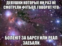 Девушки которые ни раз не смотрели футбол, говорят,что Болеют за Барсу или Реал заебали