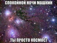 Спокойной ночи Машкин Ты просто космос)