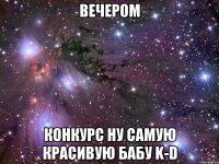 Вечером конкурс ну самую красивую бабу K-D