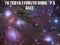 ya tebya lyublyu Dima:* P.S Asel' 