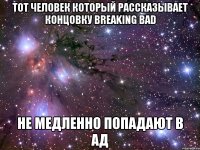 Тот человек который рассказывает концовку Breaking bad Не медленно попадают в АД
