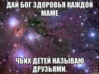 Дай бог здоровья каждой маме чьих детей называю друзьями.