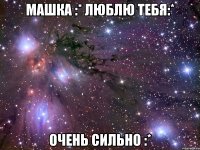 Машка :* Люблю тебя:* Очень сильно :*